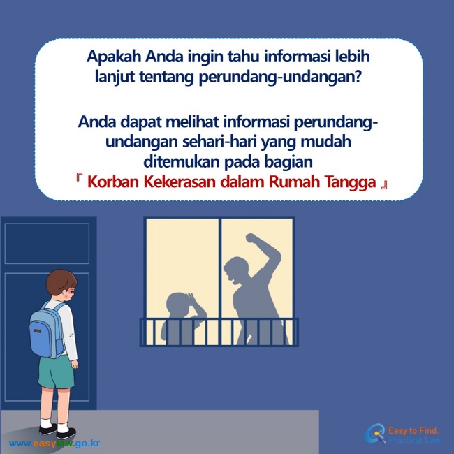 Apakah Anda ingin tahu informasi lebih lanjut tentang perundang-undangan?  Anda dapat melihat informasi perundang-undangan sehari-hari yang mudah ditemukan pada bagian『 Korban Kekerasan dalam Rumah Tangga 』